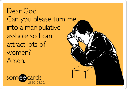 Dear God. 
Can you please turn me
into a manipulative
asshole so I can  
attract lots of
women.
Amen. 