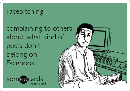 Facebitching:

complaining to others
about what kind of
posts don't
belong on
Facebook.