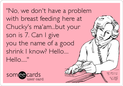 "No, we don't have a problem
with breast feeding here at 
Chucky's ma'am...but your 
son is 7. Can I give 
you the name of a good
shrink I know? Hello....
Hello....."