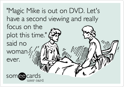 "Magic Mike is out on DVD. Let's have a second viewing and really focus on the
plot this time."
said no
woman
ever.