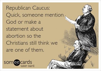 Republican Caucus:
Quick, someone mention
God or make a
statement about
abortion so the
Christians still think we
are one of them.