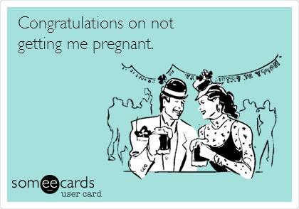 Congratulations on not
getting me pregnant.