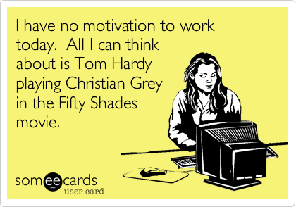 I have no motivation to work today.  All I can think
about is Tom Hardy
playing Christian Grey
in the Fifty Shades
movie.
