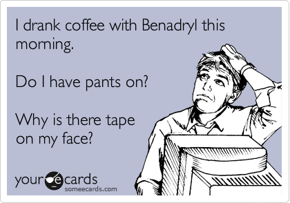 I drank coffee with Benadryl this morning.

Do I have pants on?

Why is there tape
on my face?