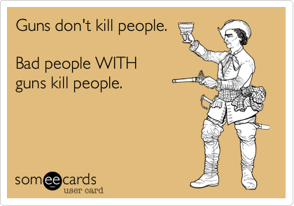 Guns don't kill people.

Bad people WITH
guns kill people.