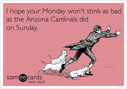 I hope your Monday won't stink as bad
as the Arizona Cardinals did
on Sunday.