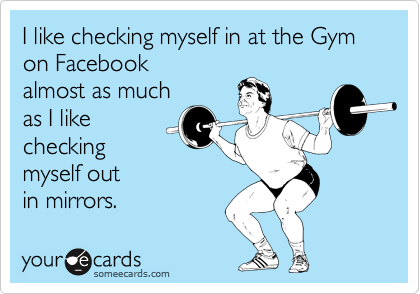 I like checking myself in at the Gym
on Facebook
almost as much
as I like
checking 
myself out 
in mirrors.