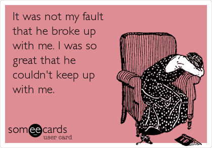 It was not my fault
that he broke up
with me. I was so
great that he
couldn't keep up
with me.