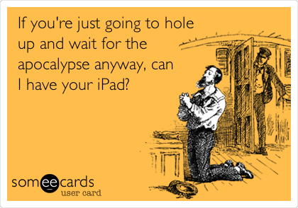 If you're just going to hole
up and wait for the
apocalypse anyway, can
I have your iPad?