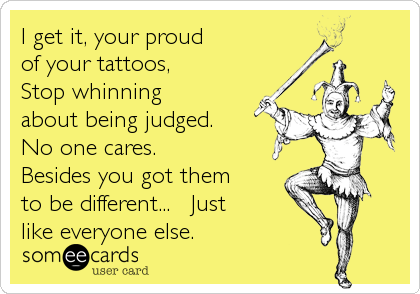 I get it, your proud 
of your tattoos,
Stop whinning 
about being judged. 
No one cares.
Besides you got them
to be different...   Just
like everyone else.