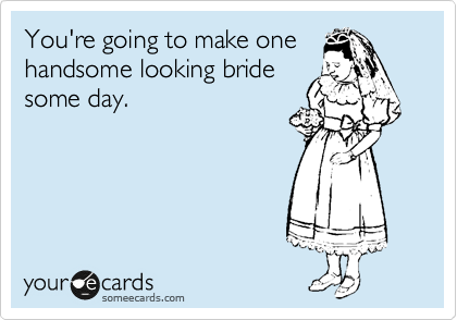 You're going to make one
handsome looking bride
one day.
