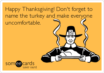Happy Thanksgiving! Don't forget to
name the turkey and make everyone
uncomfortable.