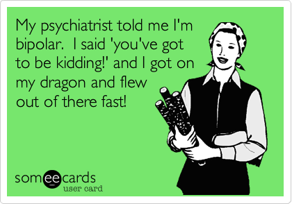 My psychiatrist told me I'm
bipolar.  I said 'you've got
to be kidding!' and I got on 
my dragon and flew 
out of there fast!
