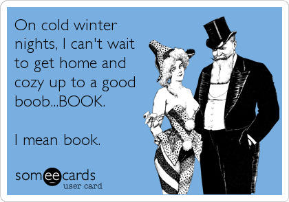 On cold winter
nights, I can't wait
to get home and
cozy up to a good
boob...BOOK.

I mean book.