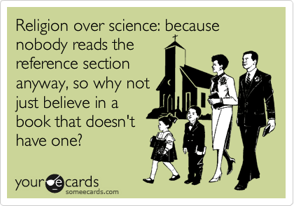 Religion over science: because nobody reads the
reference section
anyway, so why not
just believe in a
book that doesn't
have one?