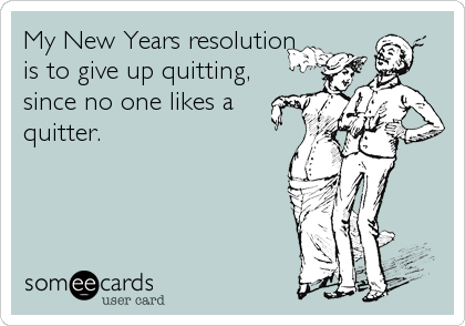 My New Years resolution
is to give up quitting,
since no one likes a
quitter.