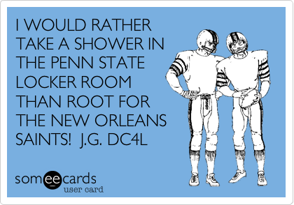 I WOULD RATHER
TAKE A SHOWER IN
THE PENN STATE
LOCKER ROOM
THAN ROOT FOR
THE NEW ORLEANS
SAINTS!  J.G. DC4L 
