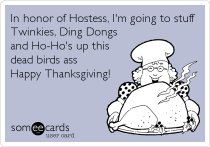 In honor of Hostess, I'm going to stuff
Twinkies, Ding Dongs
and Ho-Ho's up this
dead birds ass
Happy Thanksgiving!