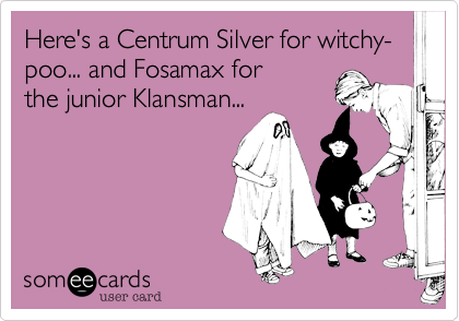 Here's a Centrum Silver for witchy-poo... and Fosamax for
the junior Klansman...