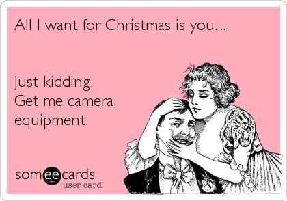 All I want for Christmas is you....


Just kidding.
Get me camera
equipment.