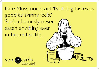 Kate Moss once said 'Nothing tastes as
good as skinny feels.'
She's obviously never
eaten anything ever
in her entire life.