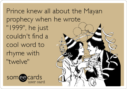 Prince knew all about the Mayan
prophecy when he wrote
"1999", he just
couldn't find a
cool word to
rhyme with
"twelve"