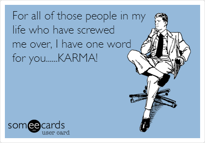 For all of those people in my
life who have screwed
me over, I have one word
for you......KARMA!