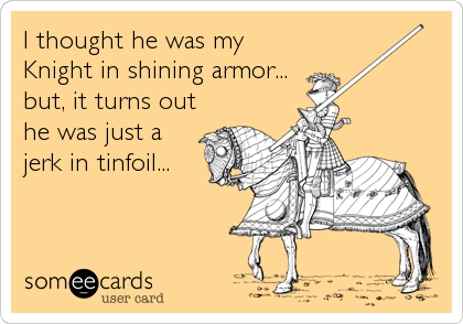 I thought he was my
Knight in shining armor...
but, it turns out
he was just a
jerk in tinfoil...