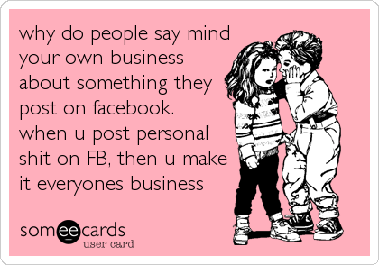why do people say mindyour own businessabout something theypost on facebook.when u post personalshit on FB, then u makeit everyones business 