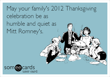 May your family's 2012 Thanksgiving
celebration be as
humble and quiet as
Mitt Romney's.