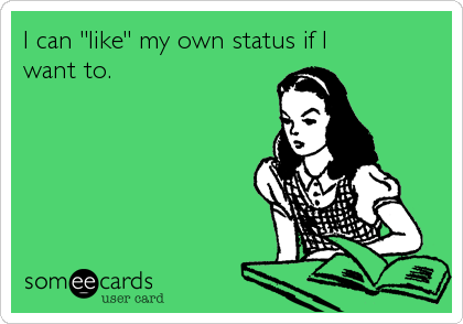 I can "like" my own status if I
want to.