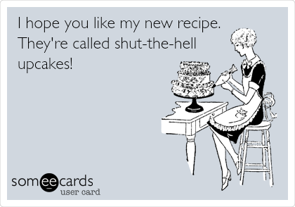   I hope you like my new recipe. 
They're called shut-the-hell
upcakes!