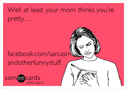 Well at least your mom thinks youâ€™re
prettyâ€¦



facebook.com/sarcasm
andotherfunnystuff.