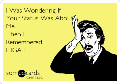 I Was Wondering If
Your Status Was About
Me.
Then I
Remembered...
IDGAF!!