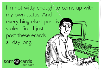 I'm not witty enough to come up with 
my own status. And
everything else I post is
stolen. So... I just
post these ecards
all day long. 