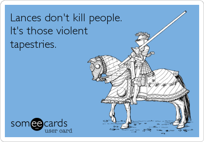Lances don't kill people.
It's those violent
tapestries.