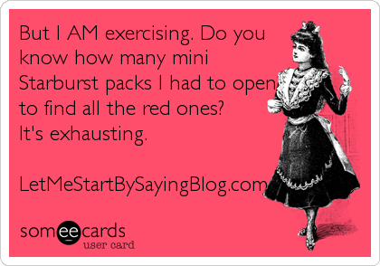 But I AM exercising. Do you
know how many mini
Starburst packs I had to open
to find all the red ones?
It's exhausting.

LetMeStartBySayingBlog.com