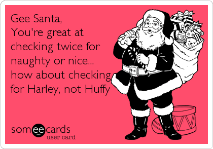 Gee Santa,
You're great at 
checking twice for
naughty or nice...
how about checking
for Harley, not Huffy