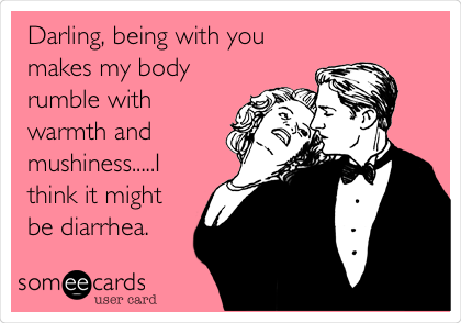 Darling, being with you
makes my body
rumble with
warmth and
mushiness.....I
think it might
be diarrhea.