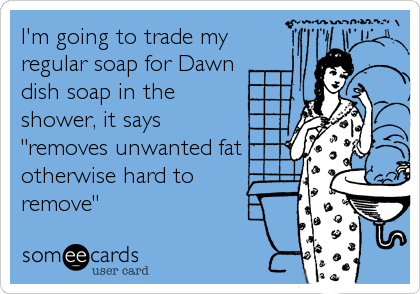 I'm going to trade my
regular soap for Dawn
dish soap in the
shower, it says
"removes unwanted fat
otherwise hard to 
remove"