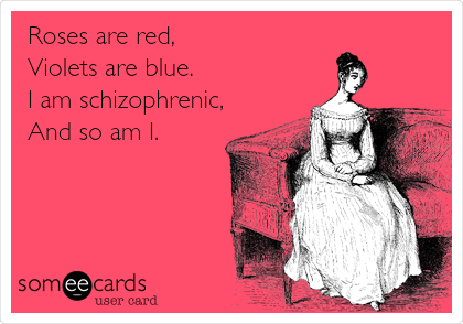 Roses are red,
Violets are blue.
I am schizophrenic,
And so am I.