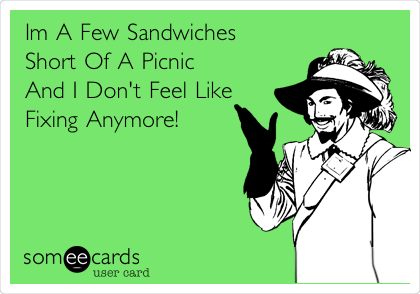 Im A Few Sandwiches
Short Of A Picnic
And I Don't Feel Like
Fixing Anymore!