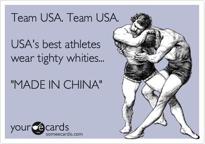 Team USA. Team USA. 

USA's best athletes 
wear tighty whities... 

"MADE IN CHINA"