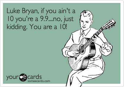 Luke Bryan, if you ain't a
10 you're a 9.9....no, just
kidding. You are a 10!