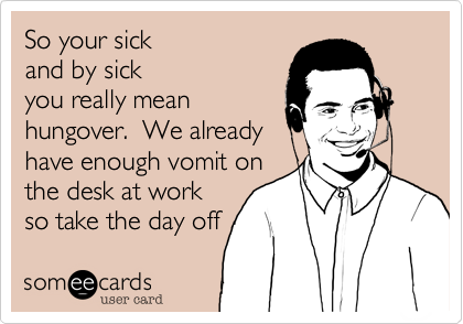 So your sick
and by sick
you really mean
hungover.  We already
have enough vomit on
the desk at work
so take the day off