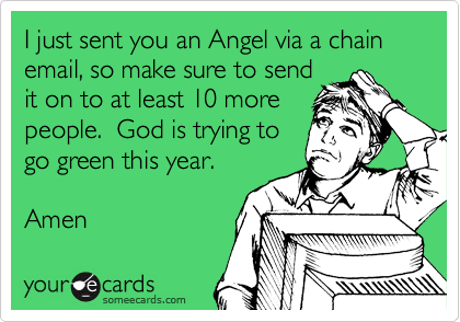 I just sent you an Angel via a chain email, so make sure to send
it on to at least 10 more
people.  God is trying to
go green this year.

Amen