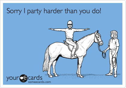 Sorry I party harder than you do!