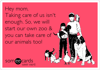 Hey mom,  
Taking care of us isn't
enough. So, we will
start our own zoo &
you can take care of
our animals too!