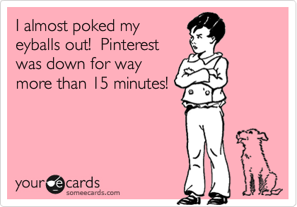 I almost poked my
eyballs out!  Pinterest
was down for way
more than 15 minutes!