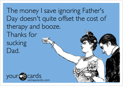 The money I save ignoring Father's Day doesn't quite offset the cost of therapy and booze.  
Thanks for
sucking
Dad.
 
